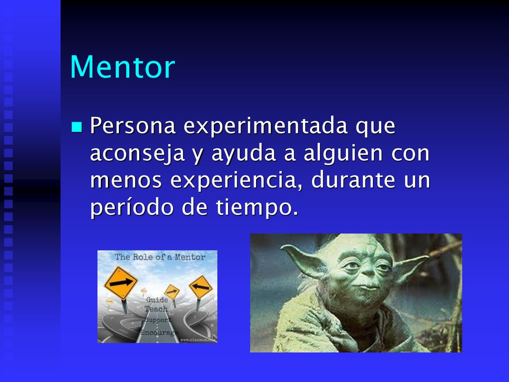 Mentor Persona experimentada que aconseja y ayuda a alguien con menos experiencia, durante un período de tiempo.