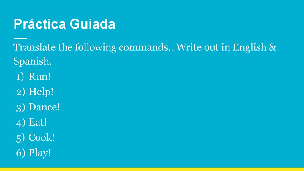 Práctica Guiada Translate the following commands…Write out in English & Spanish. Run! Help! Dance!