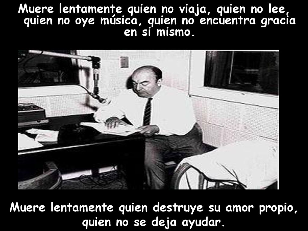 Muere lentamente quien no viaja, quien no lee, quien no oye música, quien no encuentra gracia en si mismo.