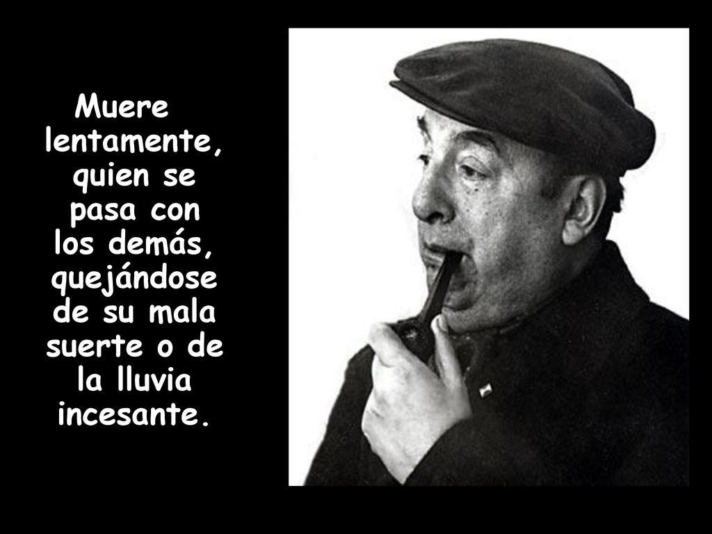 Muere lentamente, quien se pasa con los demás, quejándose de su mala suerte o de la lluvia incesante.