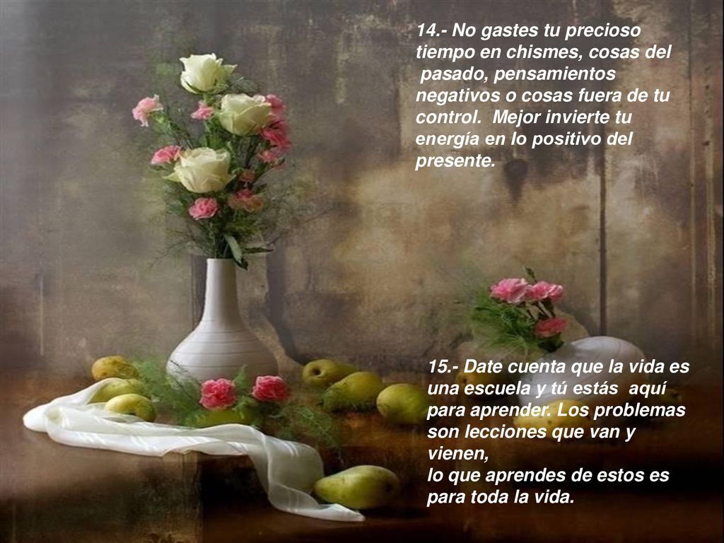 14.- No gastes tu precioso tiempo en chismes, cosas del pasado, pensamientos negativos o cosas fuera de tu control. Mejor invierte tu energía en lo positivo del presente.