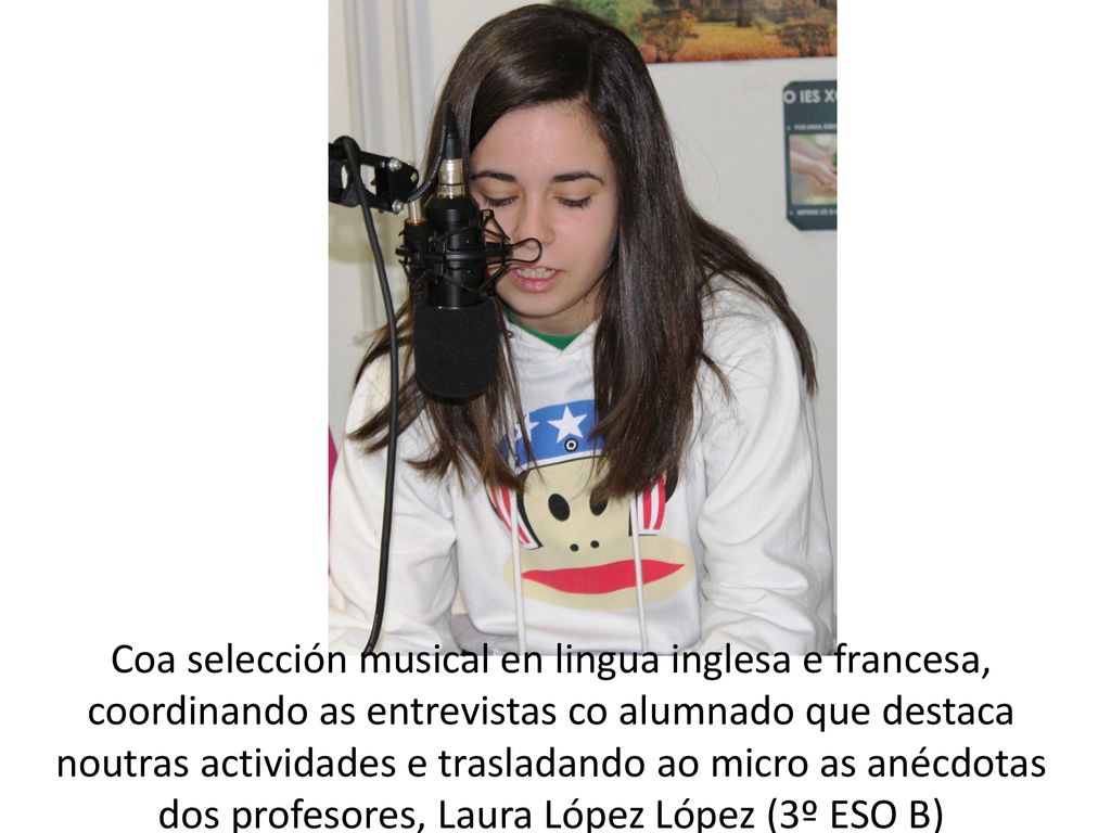 Coa selección musical en lingua inglesa e francesa, coordinando as entrevistas co alumnado que destaca noutras actividades e trasladando ao micro as anécdotas dos profesores, Laura López López (3º ESO B)