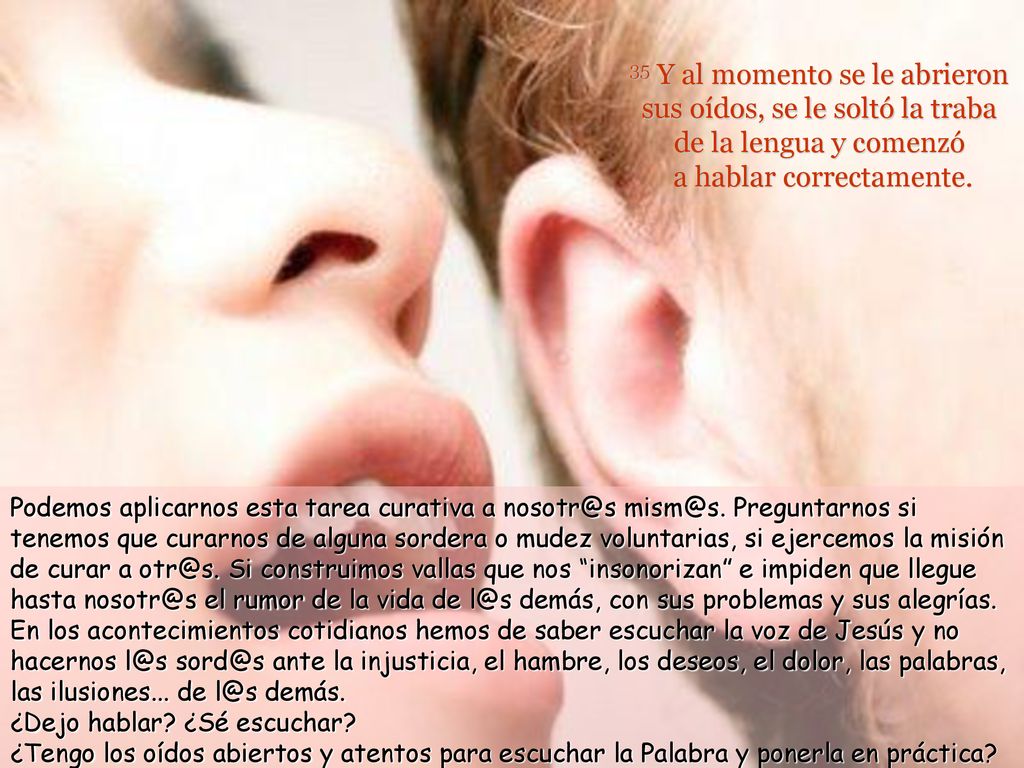 35 Y al momento se le abrieron sus oídos, se le soltó la traba de la lengua y comenzó a hablar correctamente.