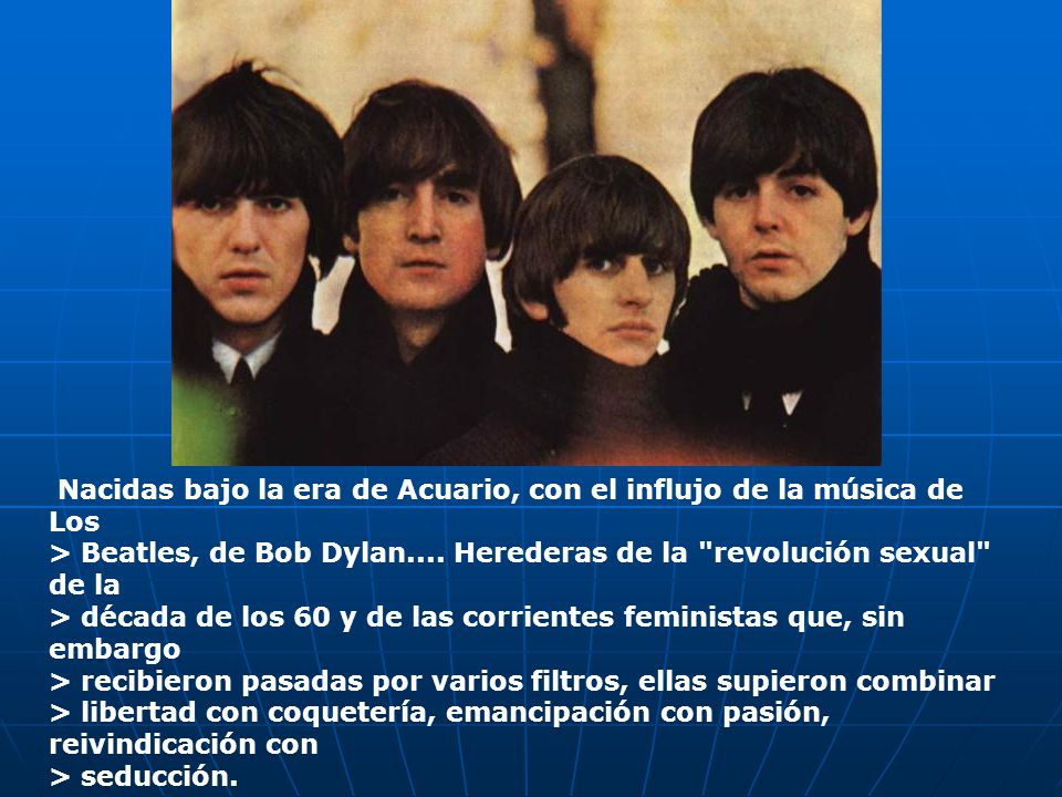 Nacidas bajo la era de Acuario, con el influjo de la música de Los > Beatles, de Bob Dylan....