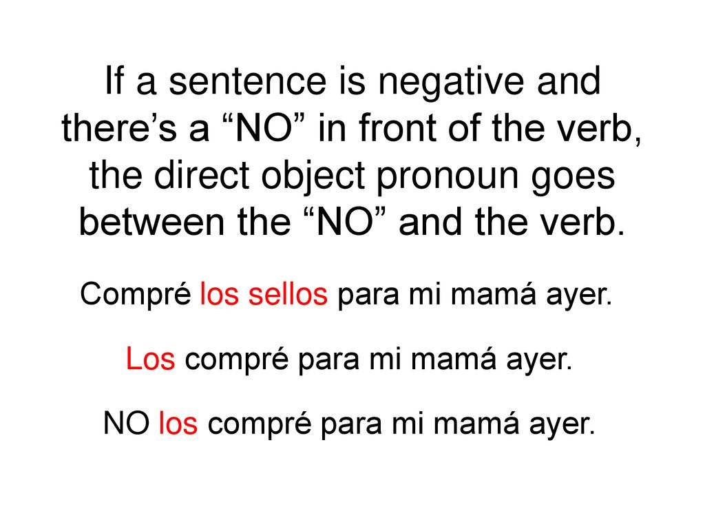 If a sentence is negative and there’s a NO in front of the verb, the direct object pronoun goes between the NO and the verb.