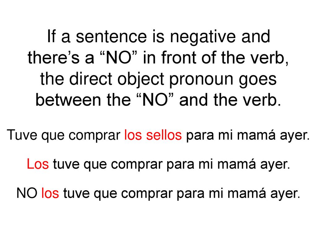 If a sentence is negative and there’s a NO in front of the verb, the direct object pronoun goes between the NO and the verb.