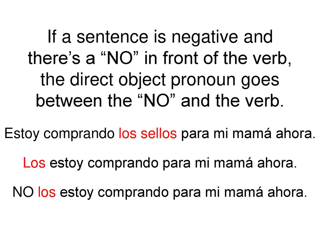 If a sentence is negative and there’s a NO in front of the verb, the direct object pronoun goes between the NO and the verb.