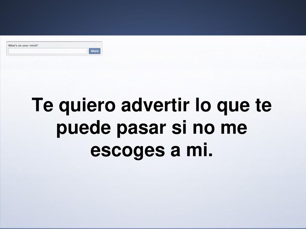 Te quiero advertir lo que te puede pasar si no me escoges a mi.