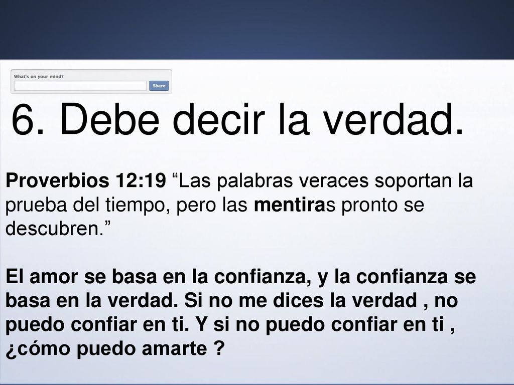 6. Debe decir la verdad. Proverbios 12:19 Las palabras veraces soportan la prueba del tiempo, pero las mentiras pronto se descubren.