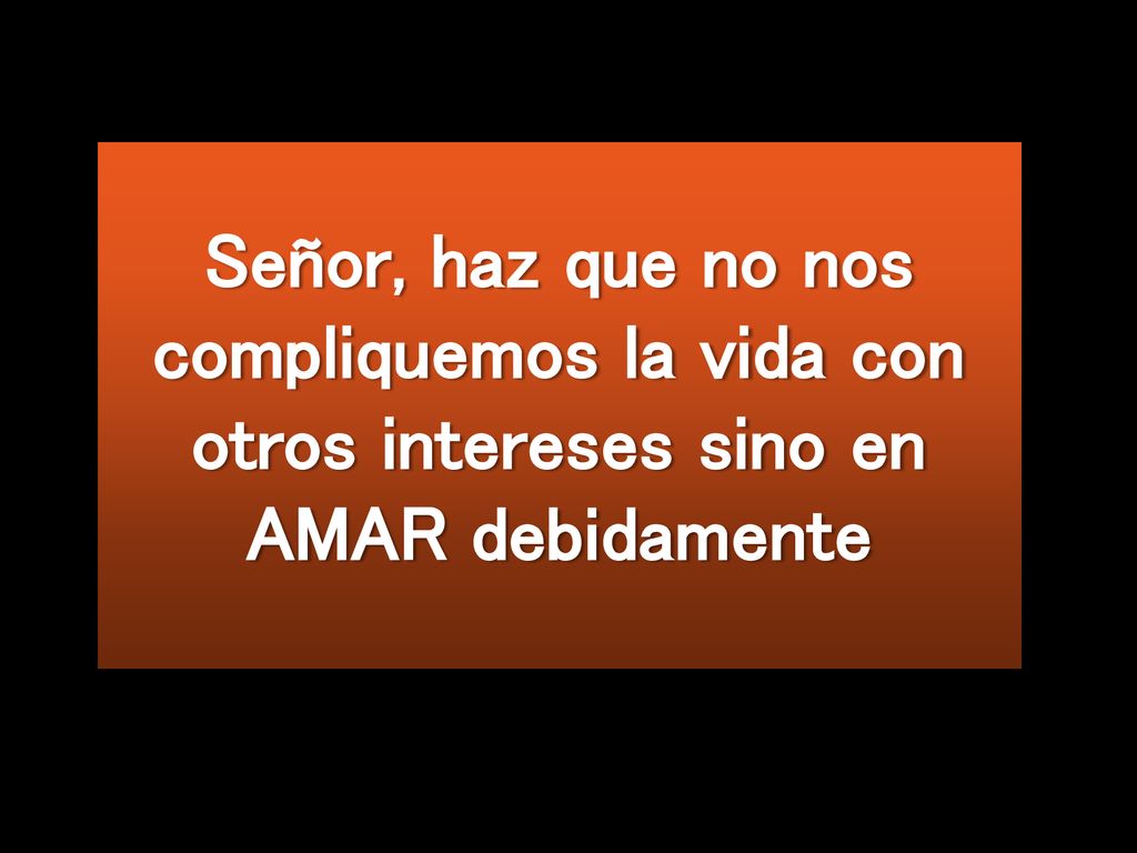 Señor, haz que no nos compliquemos la vida con otros intereses sino en AMAR debidamente
