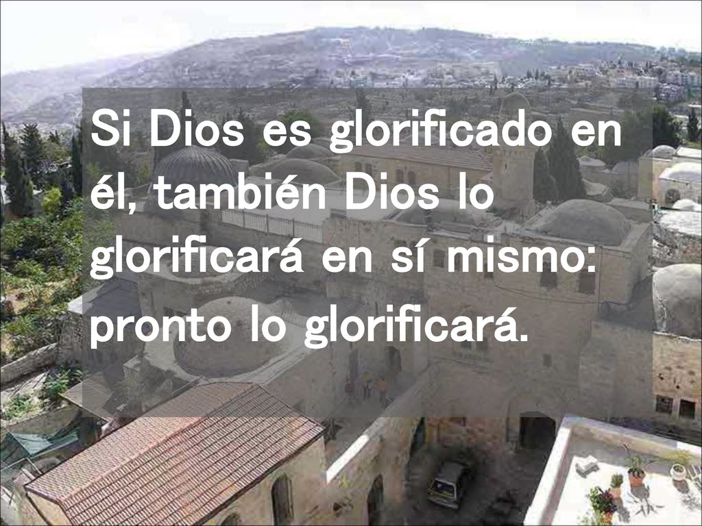 Si Dios es glorificado en él, también Dios lo glorificará en sí mismo: pronto lo glorificará.