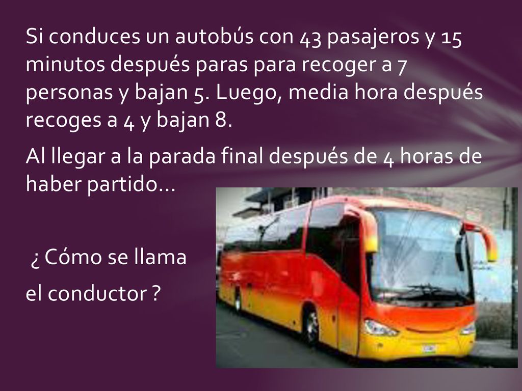 Si conduces un autobús con 43 pasajeros y 15 minutos después paras para recoger a 7 personas y bajan 5.