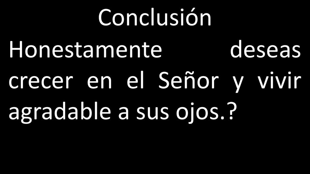 Conclusión Honestamente deseas crecer en el Señor y vivir agradable a sus ojos.