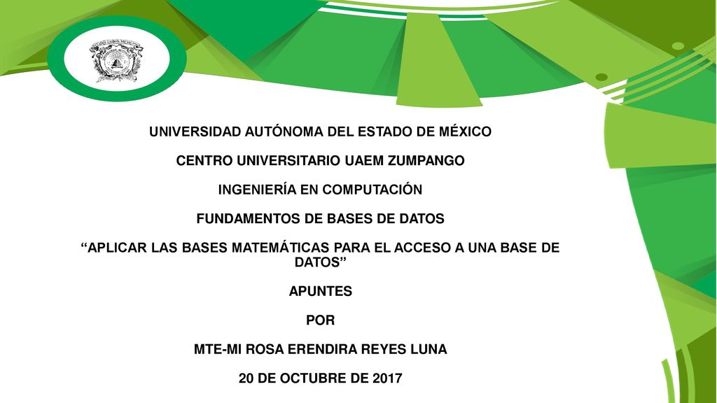 UNIVERSIDAD AUTÓNOMA DEL ESTADO DE MÉXICO CENTRO UNIVERSITARIO UAEM ZUMPANGO INGENIERÍA EN COMPUTACIÓN FUNDAMENTOS DE BASES DE DATOS APLICAR LAS BASES MATEMÁTICAS PARA EL ACCESO A UNA BASE DE DATOS APUNTES POR MTE-MI ROSA ERENDIRA REYES LUNA 20 DE OCTUBRE DE 2017