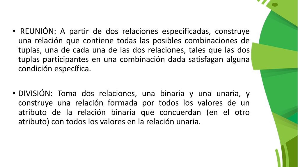 REUNIÓN: A partir de dos relaciones especificadas, construye una relación que contiene todas las posibles combinaciones de tuplas, una de cada una de las dos relaciones, tales que las dos tuplas participantes en una combinación dada satisfagan alguna condición específica.