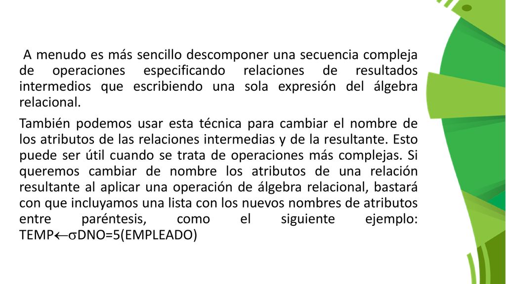 A menudo es más sencillo descomponer una secuencia compleja de operaciones especificando relaciones de resultados intermedios que escribiendo una sola expresión del álgebra relacional.