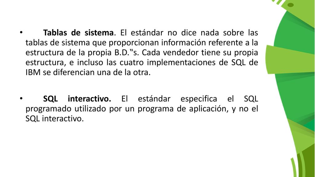 Tablas de sistema. El estándar no dice nada sobre las tablas de sistema que proporcionan información referente a la estructura de la propia B.D.‟s. Cada vendedor tiene su propia estructura, e incluso las cuatro implementaciones de SQL de IBM se diferencian una de la otra.