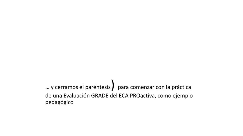 … y cerramos el paréntesis) para comenzar con la práctica de una Evaluación GRADE del ECA PROactiva, como ejemplo pedagógico