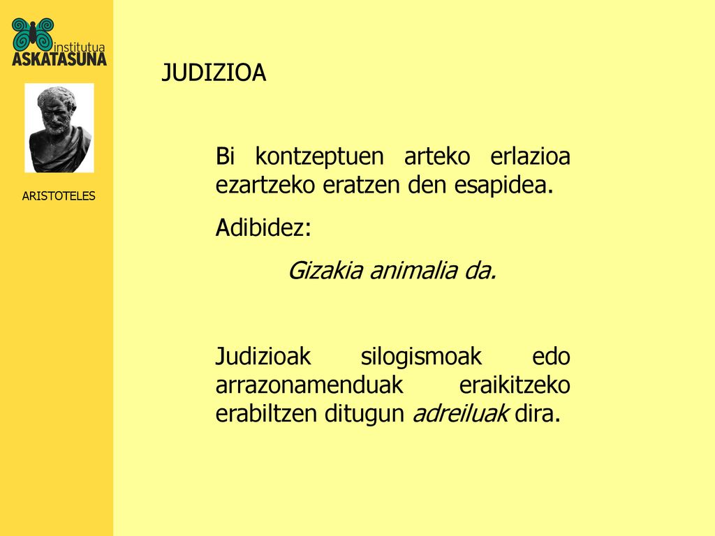 JUDIZIOA Bi kontzeptuen arteko erlazioa ezartzeko eratzen den esapidea. Adibidez: Gizakia animalia da.