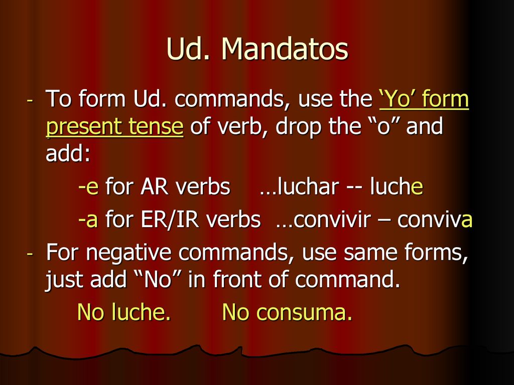 Ud. Mandatos To form Ud. commands, use the ‘Yo’ form present tense of verb, drop the o and add: -e for AR verbs …luchar -- luche.