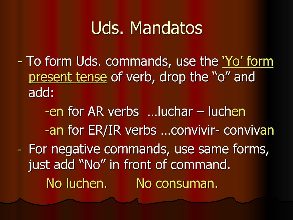 Uds. Mandatos - To form Uds. commands, use the ‘Yo’ form present tense of verb, drop the o and add: