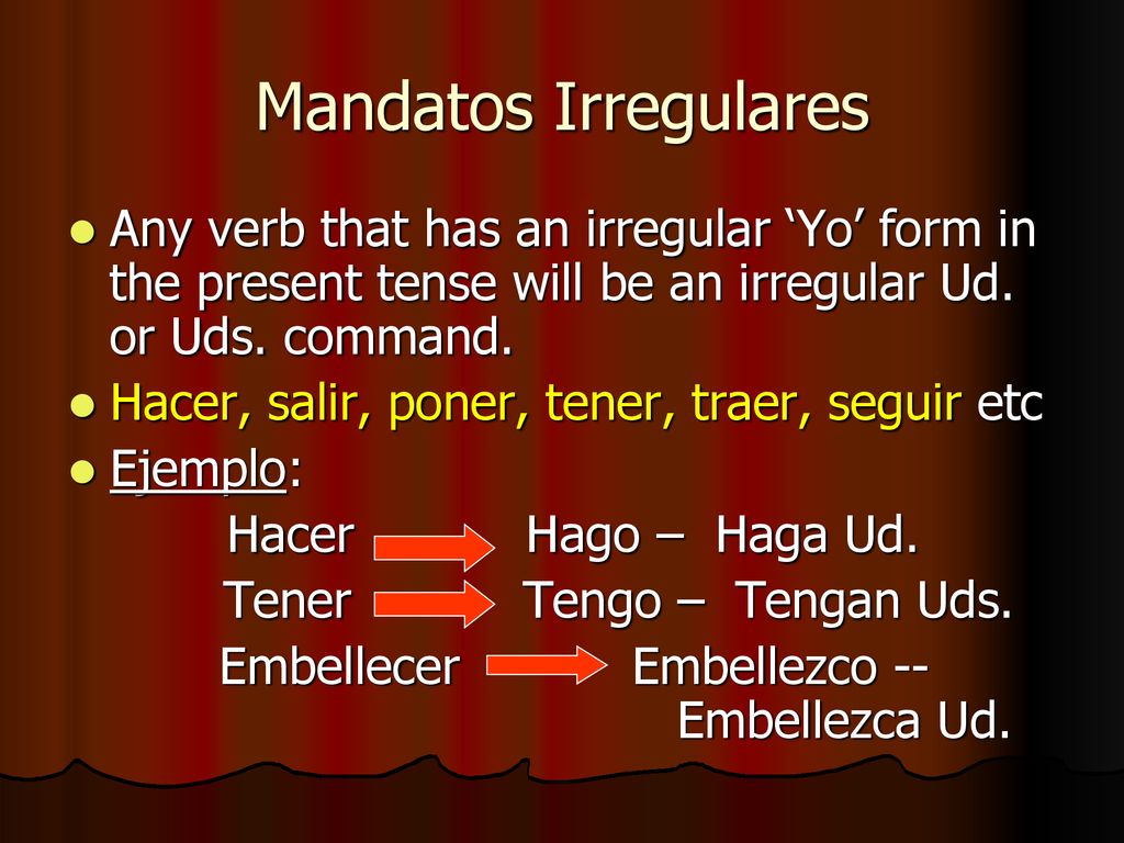 Mandatos Irregulares Any verb that has an irregular ‘Yo’ form in the present tense will be an irregular Ud. or Uds. command.