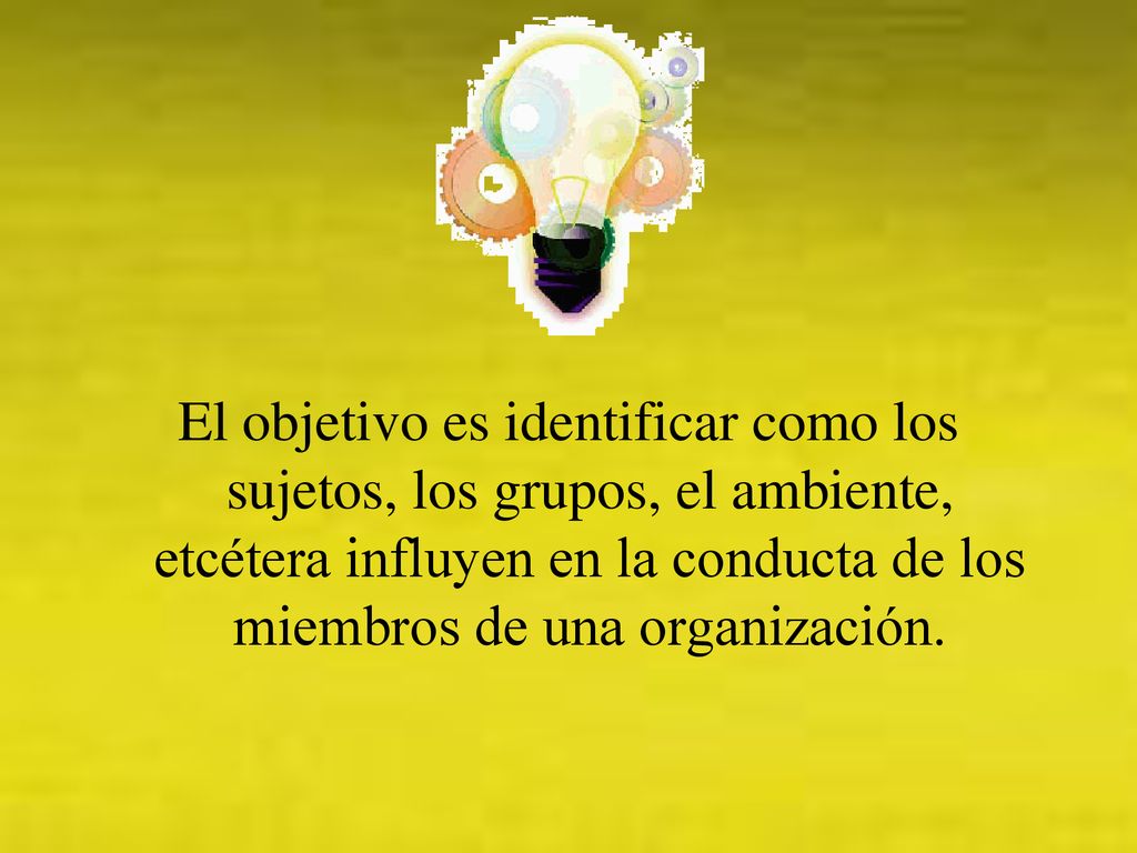El objetivo es identificar como los sujetos, los grupos, el ambiente, etcétera influyen en la conducta de los miembros de una organización.