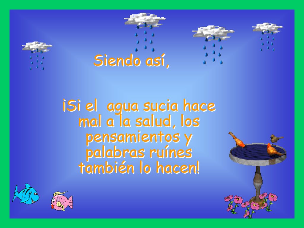 Siendo así, ¡Si el agua sucia hace mal a la salud, los pensamientos y palabras ruínes también lo hacen!