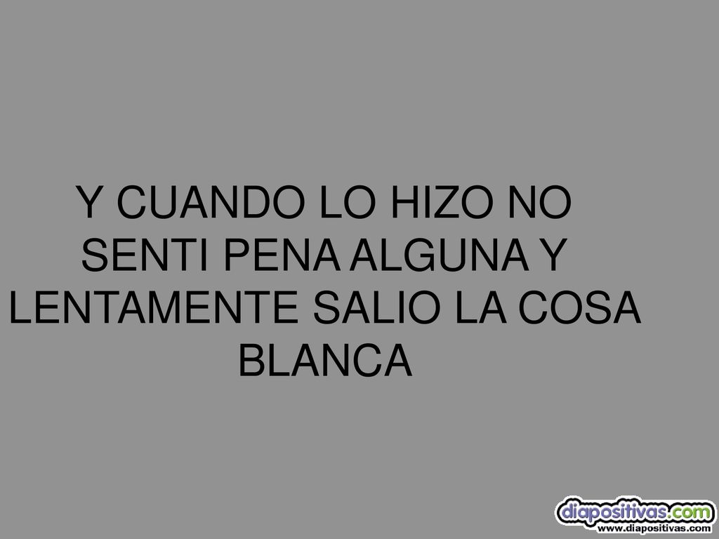 Y CUANDO LO HIZO NO SENTI PENA ALGUNA Y LENTAMENTE SALIO LA COSA BLANCA