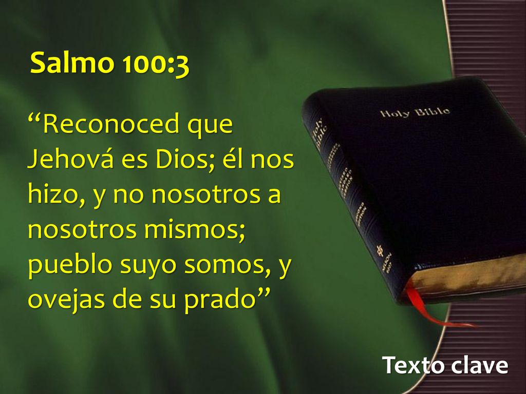 Salmo 100:3 Reconoced que Jehová es Dios; él nos hizo, y no nosotros a nosotros mismos; pueblo suyo somos, y ovejas de su prado