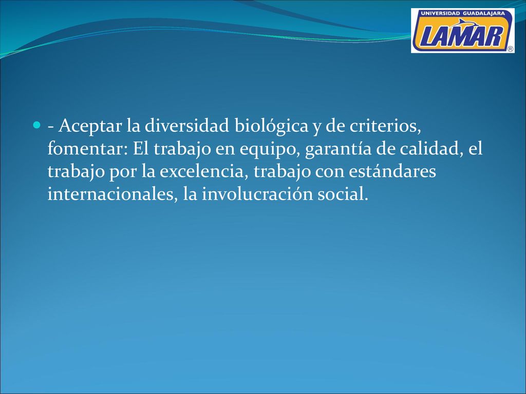 - Aceptar la diversidad biológica y de criterios, fomentar: El trabajo en equipo, garantía de calidad, el trabajo por la excelencia, trabajo con estándares internacionales, la involucración social.