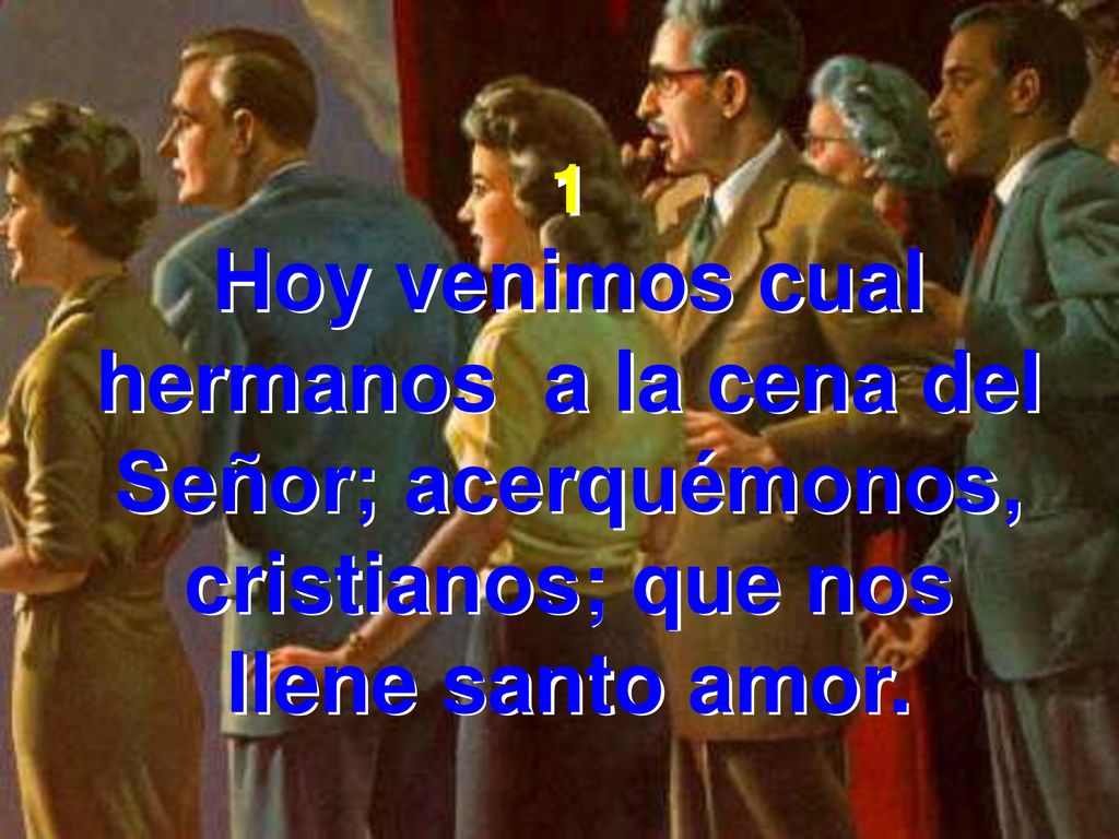 1 Hoy venimos cual hermanos a la cena del Señor; acerquémonos, cristianos; que nos llene santo amor.