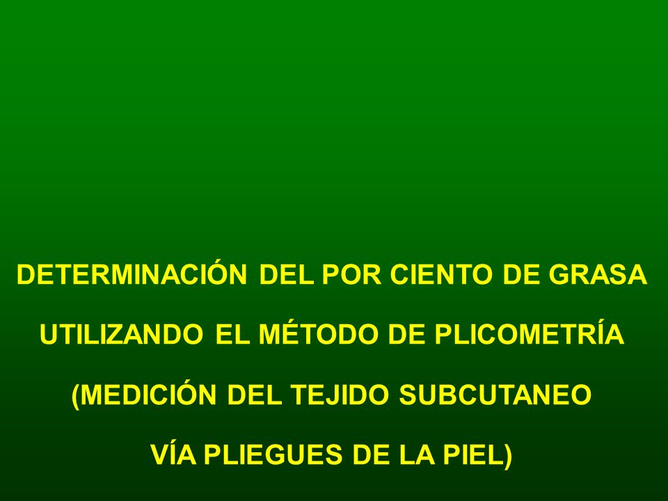 DETERMINACIÓN DEL POR CIENTO DE GRASA UTILIZANDO EL MÉTODO DE PLICOMETRÍA (MEDICIÓN DEL TEJIDO SUBCUTANEO VÍA PLIEGUES DE LA PIEL)