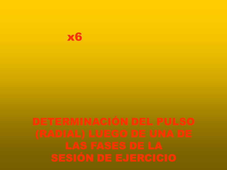 x6 DETERMINACIÓN DEL PULSO (RADIAL) LUEGO DE UNA DE LAS FASES DE LA SESIÓN DE EJERCICIO