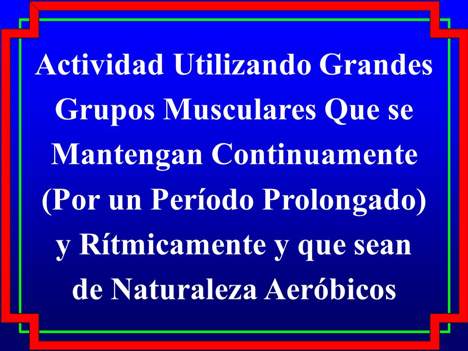 Actividad Utilizando Grandes Grupos Musculares Que se Mantengan Continuamente (Por un Período Prolongado) y Rítmicamente y que sean de Naturaleza Aeróbicos