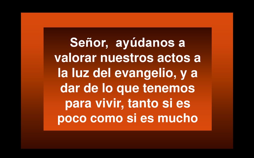 Señor, ayúdanos a valorar nuestros actos a la luz del evangelio, y a dar de lo que tenemos para vivir, tanto si es poco como si es mucho