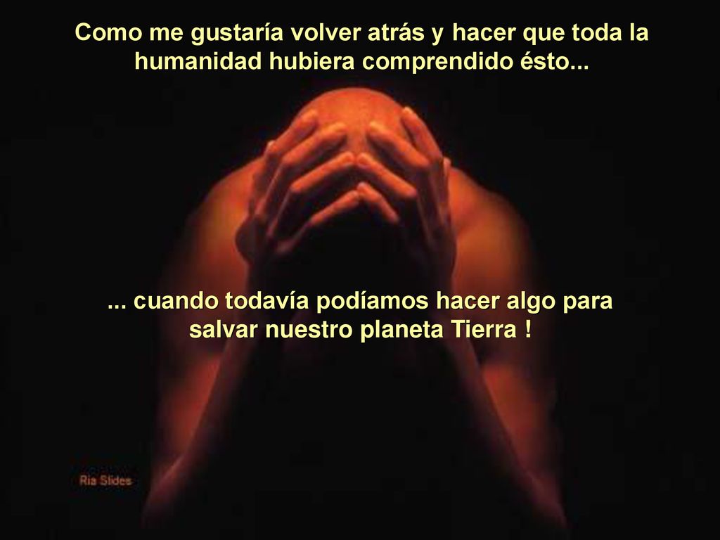 Como me gustaría volver atrás y hacer que toda la humanidad hubiera comprendido ésto...