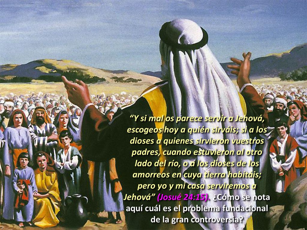 Y si mal os parece servir a Jehová, escogeos hoy a quién sirváis; si a los dioses a quienes sirvieron vuestros padres, cuando estuvieron al otro lado del río, o a los dioses de los amorreos en cuya tierra habitáis; pero yo y mi casa serviremos a Jehová (Josué 24:15).