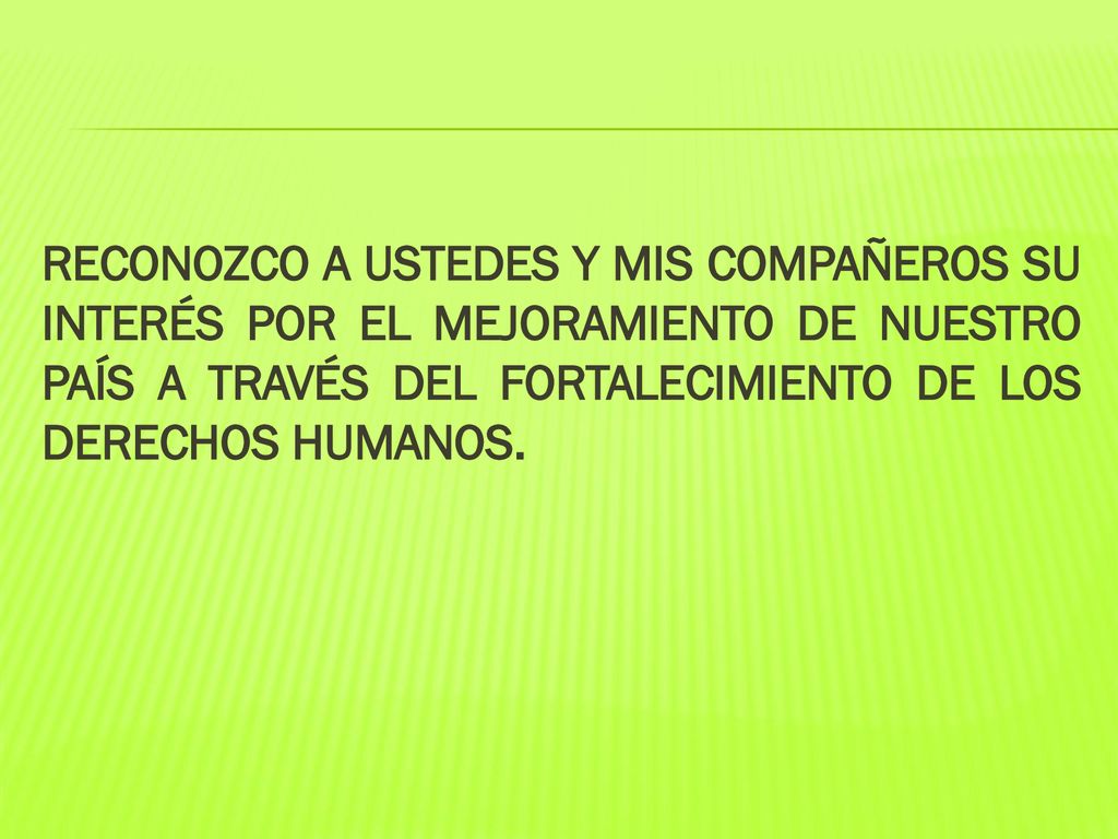 RECONOZCO A USTEDES Y MIS COMPAÑEROS SU INTERÉS POR EL MEJORAMIENTO DE NUESTRO PAÍS A TRAVÉS DEL FORTALECIMIENTO DE LOS DERECHOS HUMANOS.