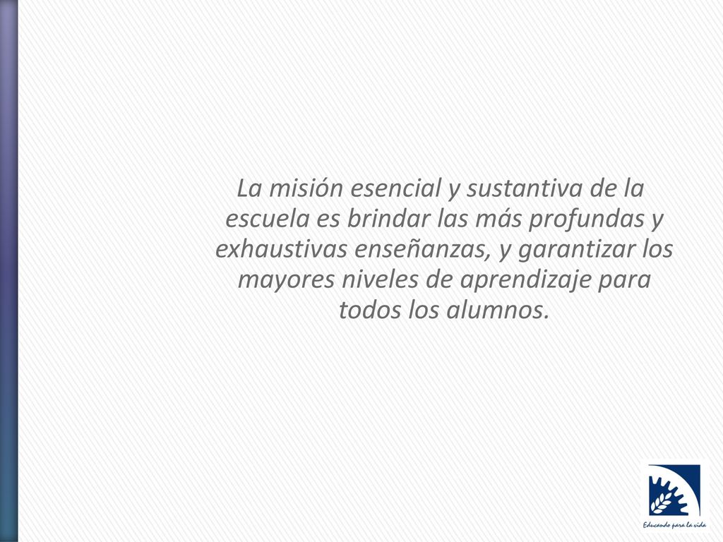 La misión esencial y sustantiva de la escuela es brindar las más profundas y exhaustivas enseñanzas, y garantizar los mayores niveles de aprendizaje para todos los alumnos.