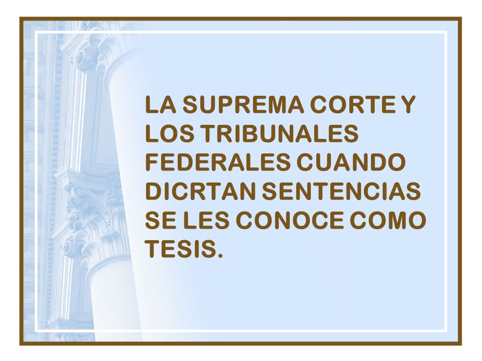 LA SUPREMA CORTE Y LOS TRIBUNALES FEDERALES CUANDO DICRTAN SENTENCIAS SE LES CONOCE COMO TESIS.