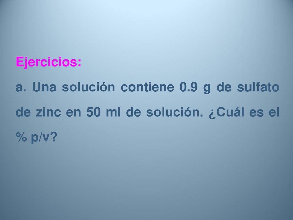 Ejercicios: a. Una solución contiene 0.9 g de sulfato de zinc en 50 ml de solución.