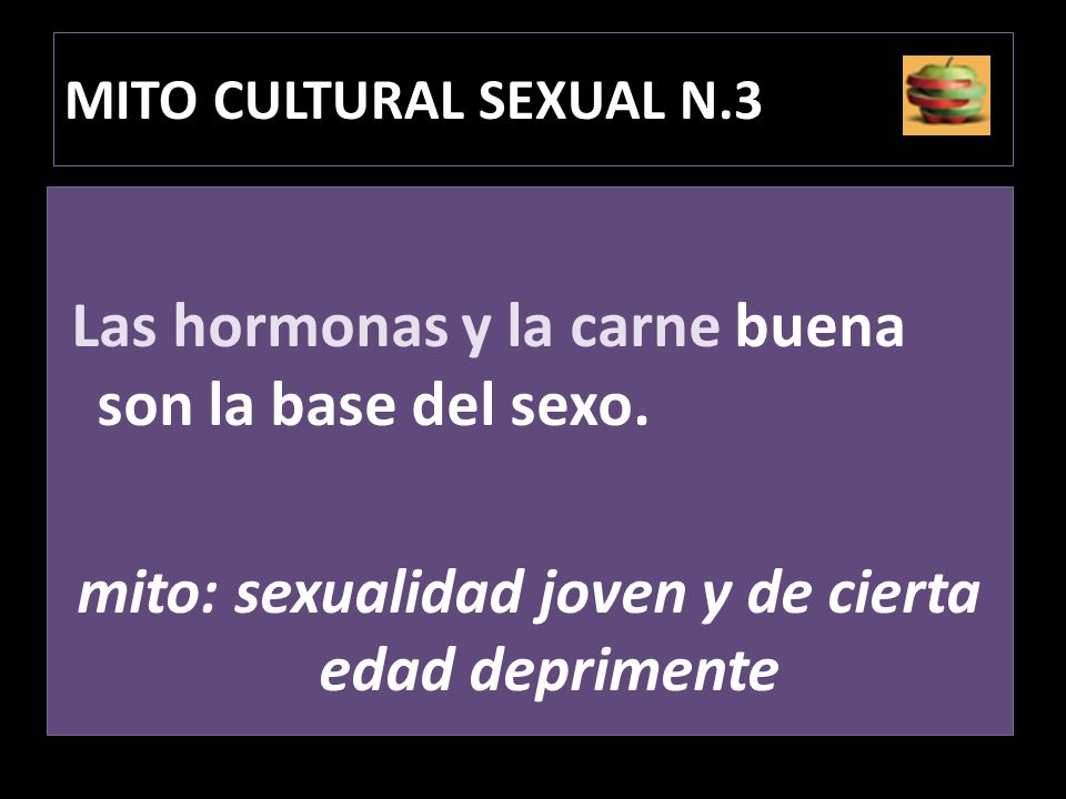 MITO CULTURAL SEXUAL N.3 Las hormonas y la carne buena son la base del sexo. mito: sexualidad joven y de cierta edad deprimente
