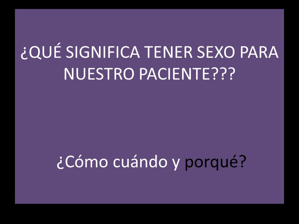 ¿QUÉ SIGNIFICA TENER SEXO PARA NUESTRO PACIENTE ¿Cómo cuándo y porqué