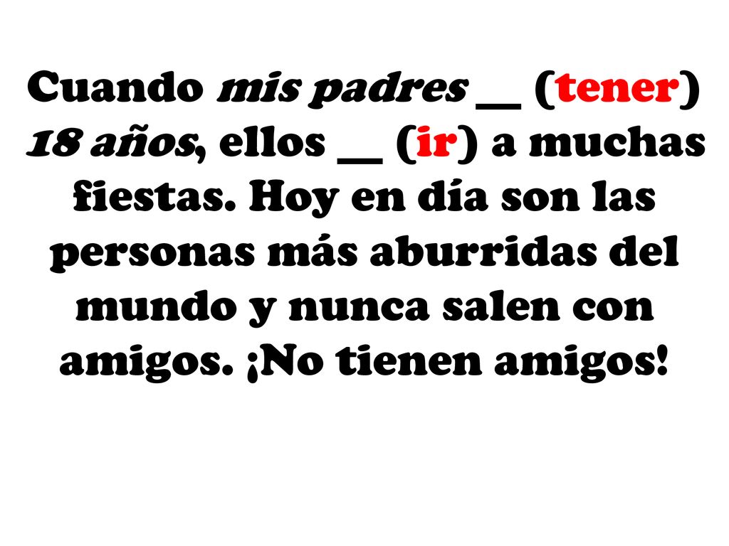 Cuando mis padres __ (tener) 18 años, ellos __ (ir) a muchas fiestas
