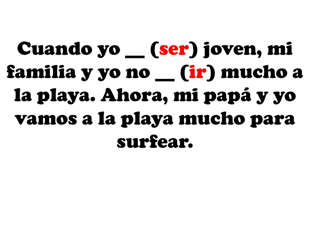Cuando yo __ (ser) joven, mi familia y yo no __ (ir) mucho a la playa