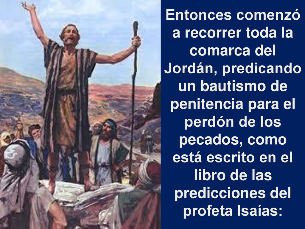 Entonces comenzó a recorrer toda la comarca del Jordán, predicando un bautismo de penitencia para el perdón de los pecados, como está escrito en el libro de las predicciones del profeta Isaías: