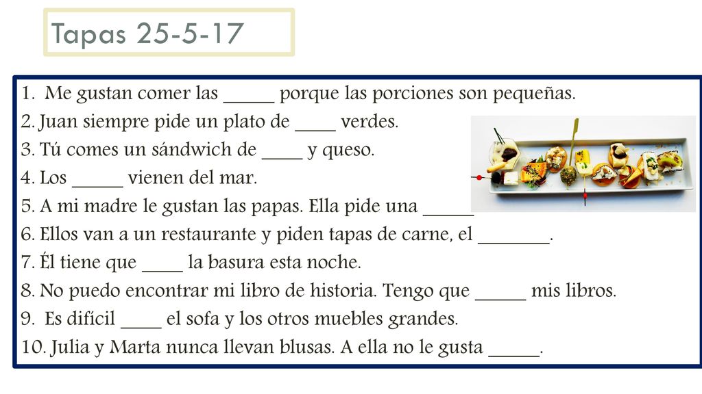 Tapas Me gustan comer las _____ porque las porciones son pequeñas. Juan siempre pide un plato de ____ verdes.