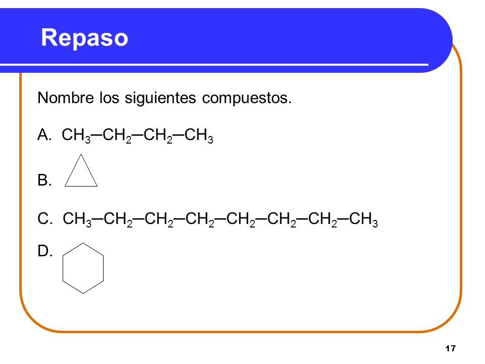 Repaso Nombre los siguientes compuestos. A. CH3─CH2─CH2─CH3 B.
