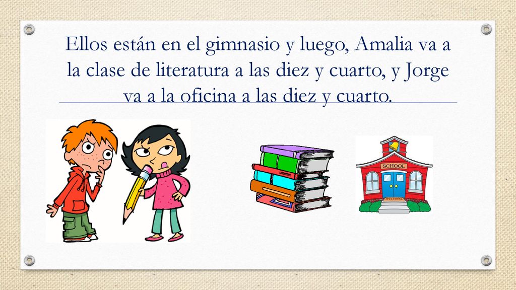 Ellos están en el gimnasio y luego, Amalia va a la clase de literatura a las diez y cuarto, y Jorge va a la oficina a las diez y cuarto.